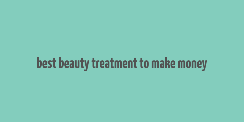 best beauty treatment to make money