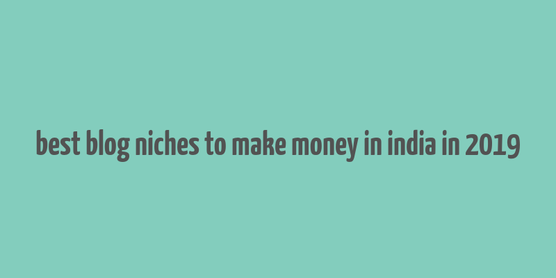 best blog niches to make money in india in 2019