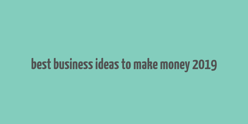 best business ideas to make money 2019