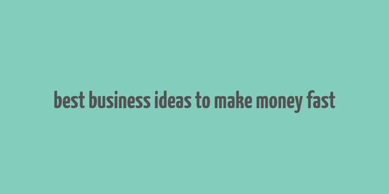 best business ideas to make money fast