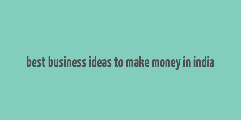 best business ideas to make money in india