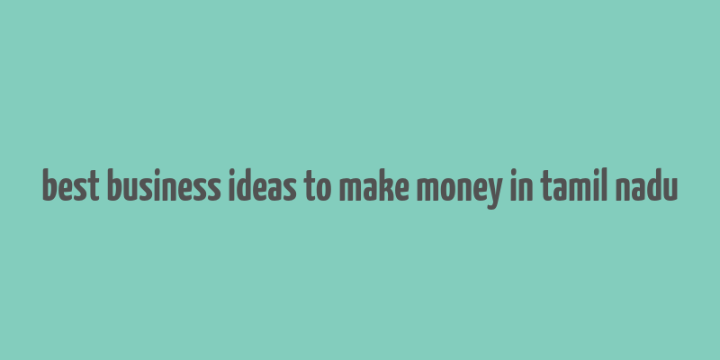 best business ideas to make money in tamil nadu