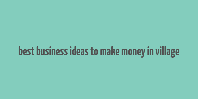 best business ideas to make money in village