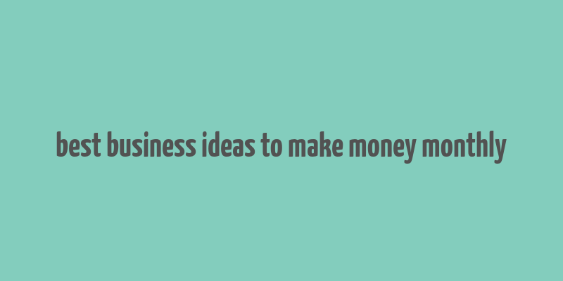 best business ideas to make money monthly