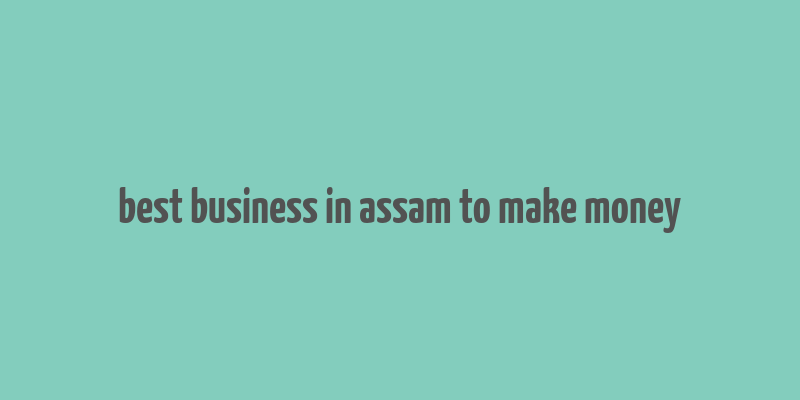 best business in assam to make money