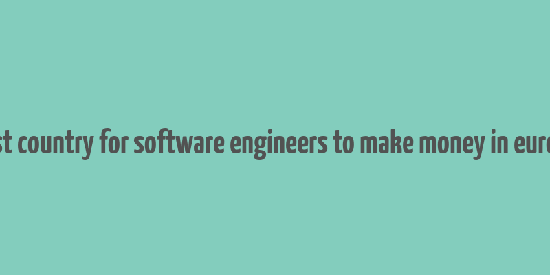 best country for software engineers to make money in europe