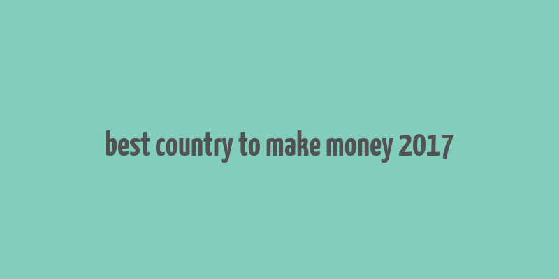 best country to make money 2017