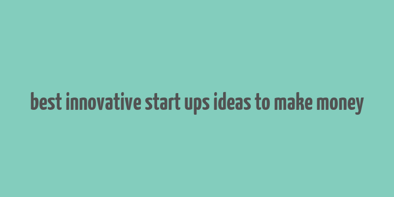 best innovative start ups ideas to make money