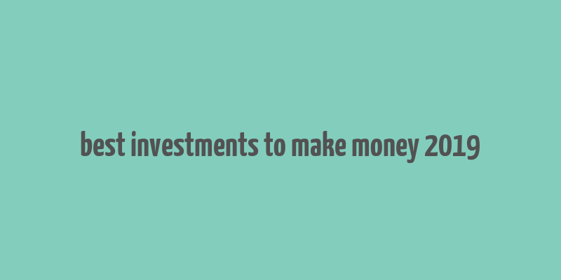 best investments to make money 2019