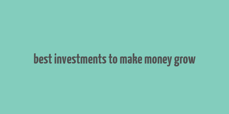 best investments to make money grow