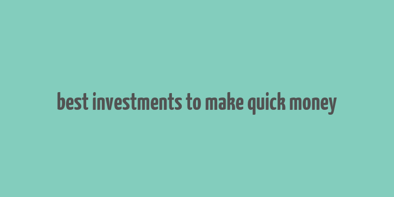 best investments to make quick money