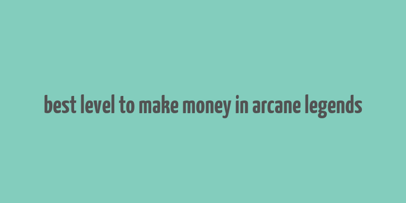 best level to make money in arcane legends