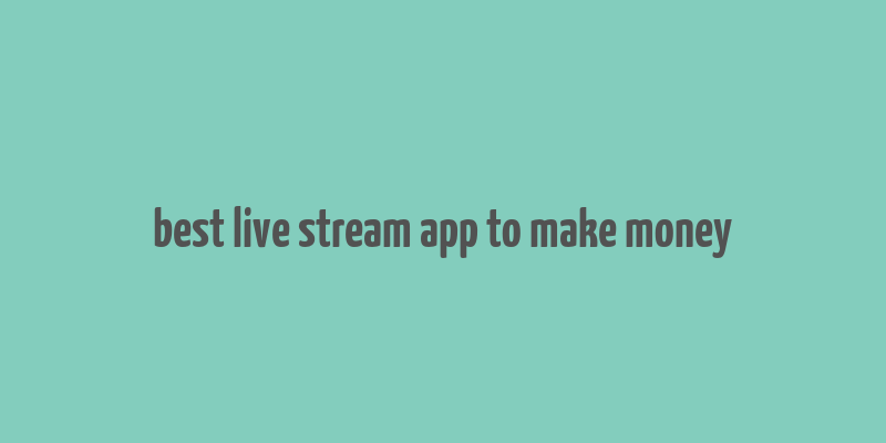 best live stream app to make money