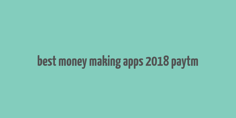 best money making apps 2018 paytm