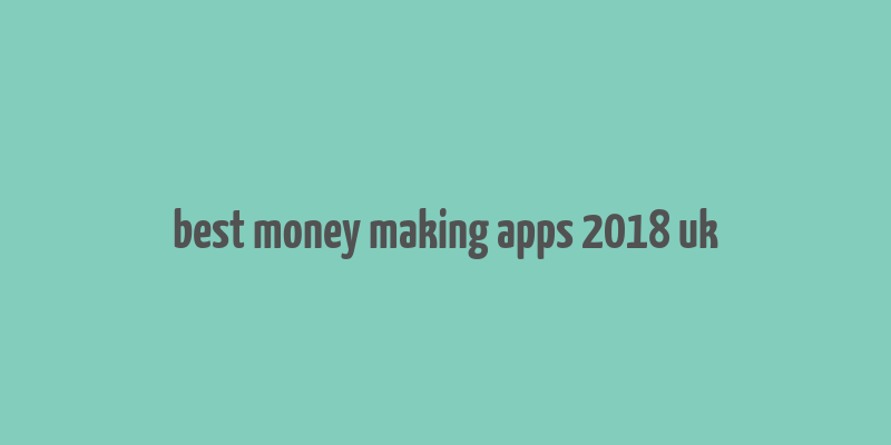 best money making apps 2018 uk