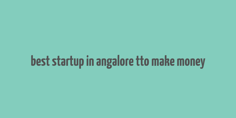 best startup in angalore tto make money