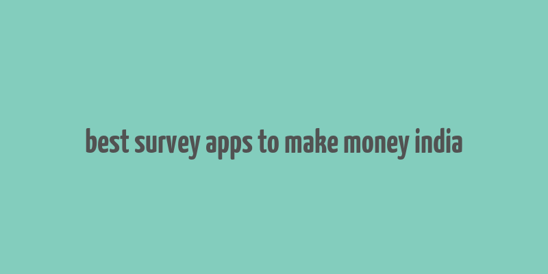 best survey apps to make money india