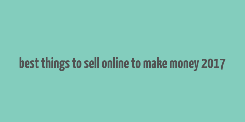 best things to sell online to make money 2017