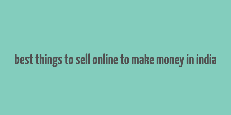 best things to sell online to make money in india