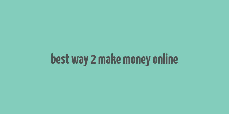 best way 2 make money online