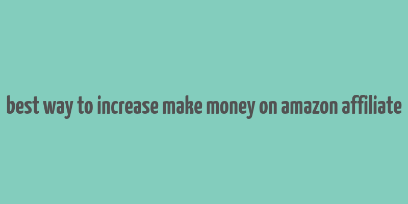 best way to increase make money on amazon affiliate