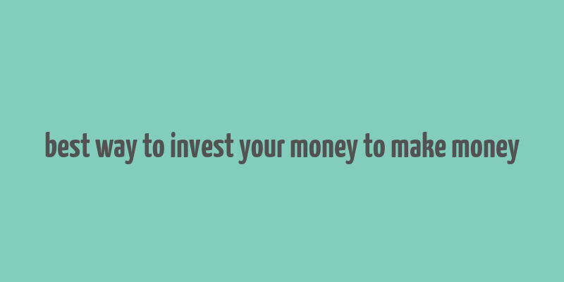 best way to invest your money to make money