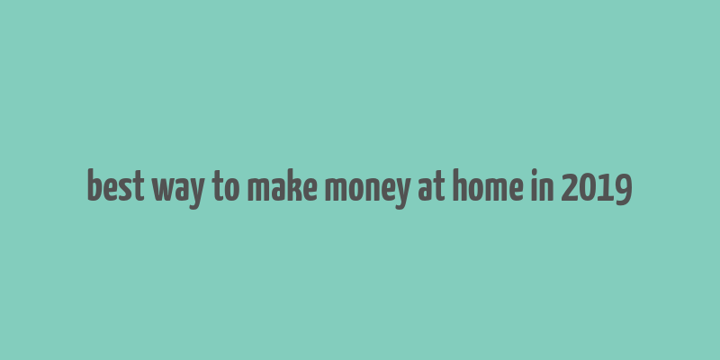 best way to make money at home in 2019