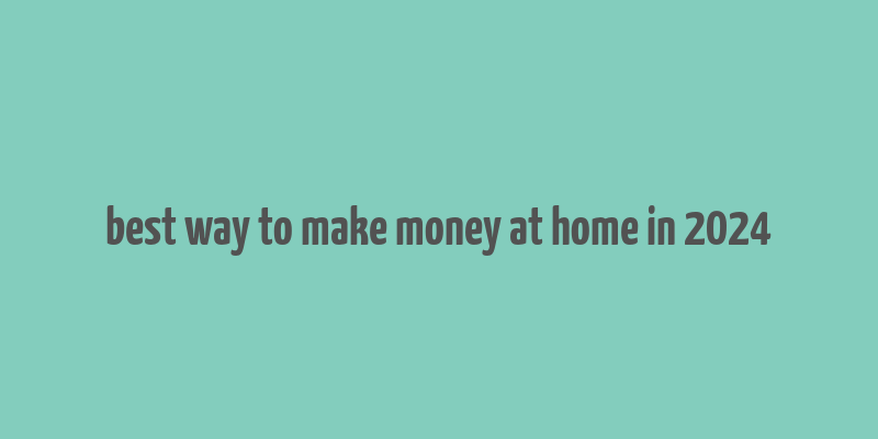 best way to make money at home in 2024