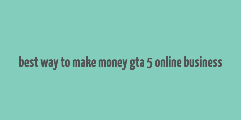 best way to make money gta 5 online business