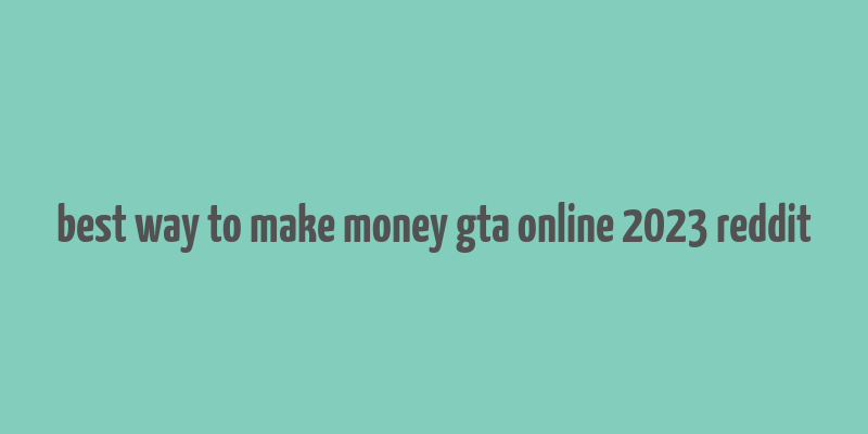 best way to make money gta online 2023 reddit