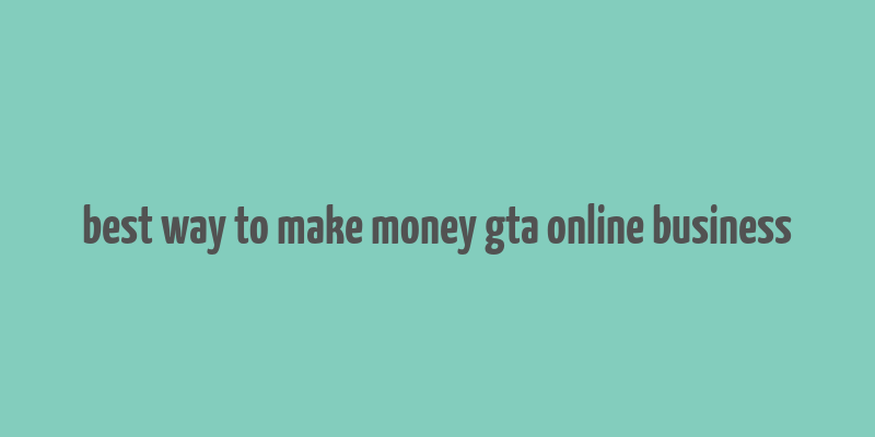 best way to make money gta online business