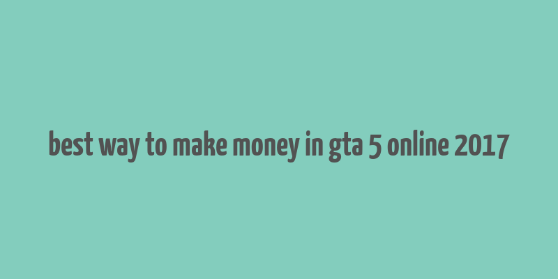 best way to make money in gta 5 online 2017