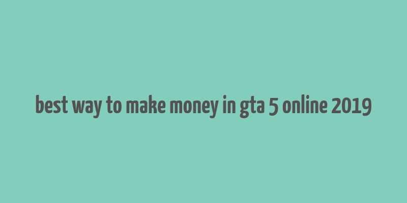 best way to make money in gta 5 online 2019