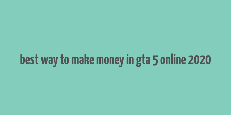 best way to make money in gta 5 online 2020