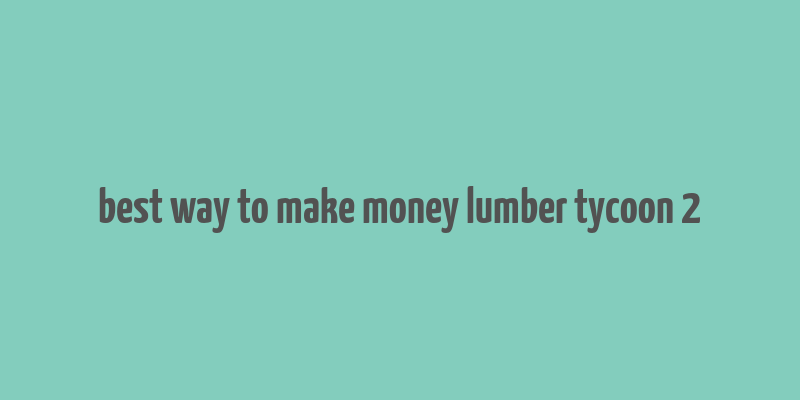 best way to make money lumber tycoon 2