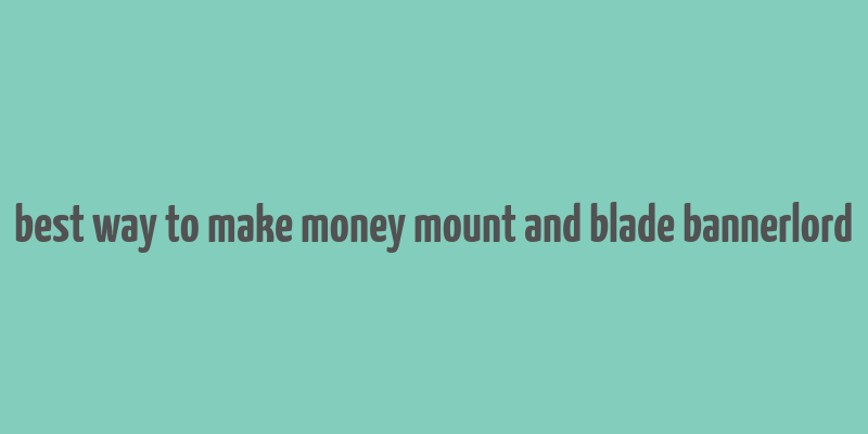 best way to make money mount and blade bannerlord