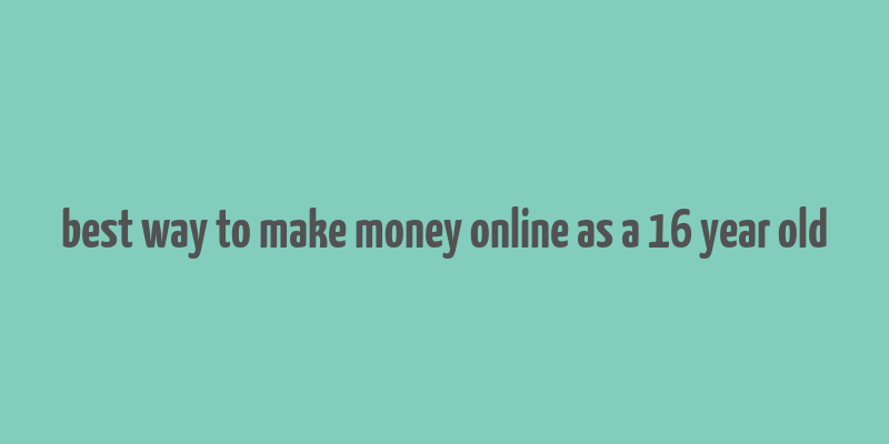 best way to make money online as a 16 year old