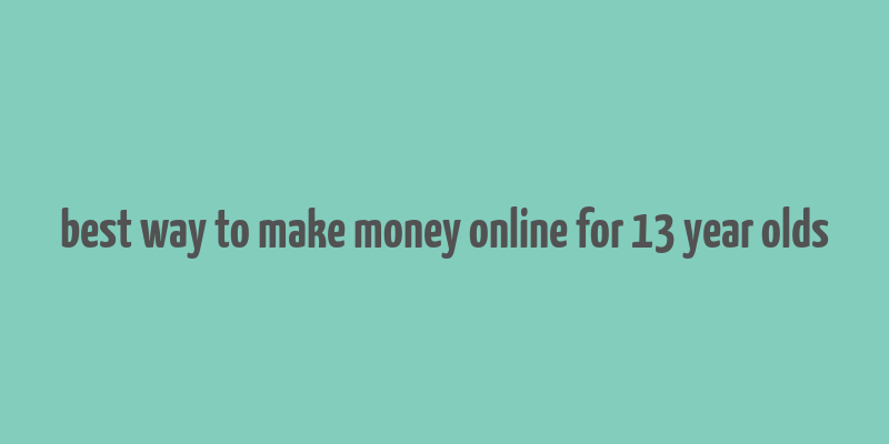 best way to make money online for 13 year olds