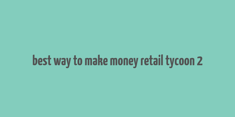 best way to make money retail tycoon 2