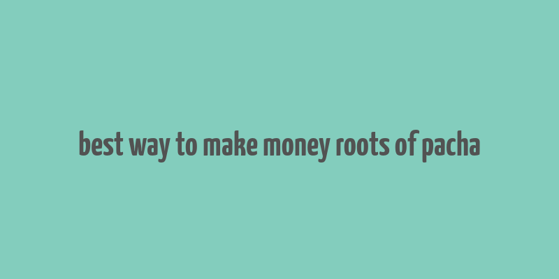 best way to make money roots of pacha