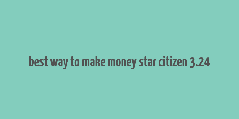 best way to make money star citizen 3.24