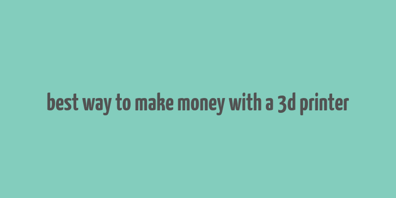 best way to make money with a 3d printer