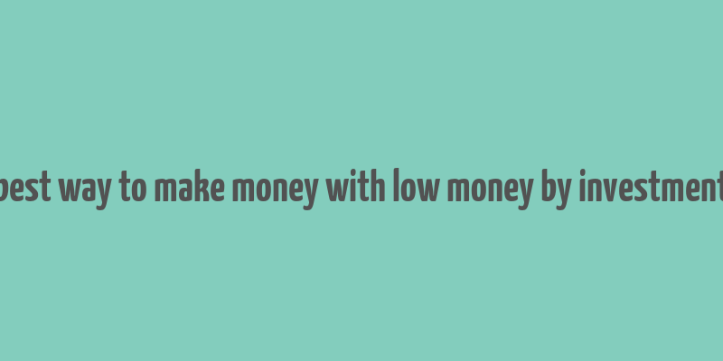 best way to make money with low money by investment