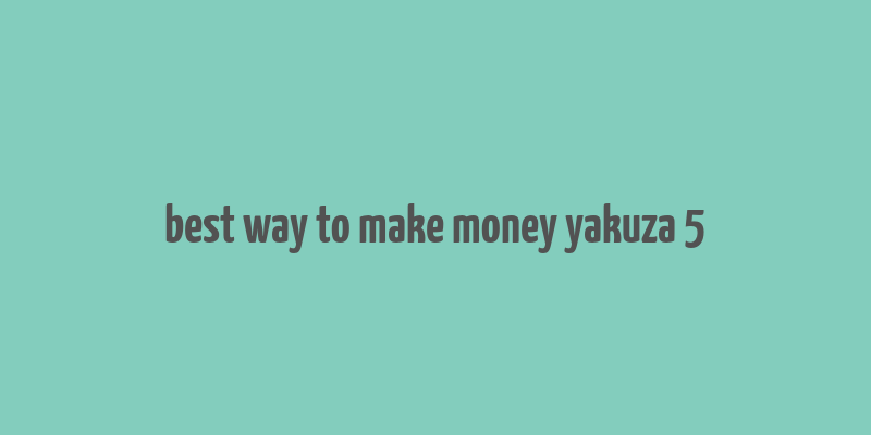 best way to make money yakuza 5