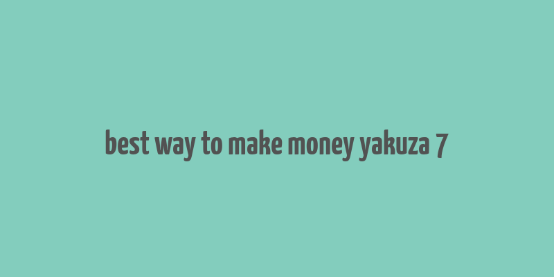 best way to make money yakuza 7