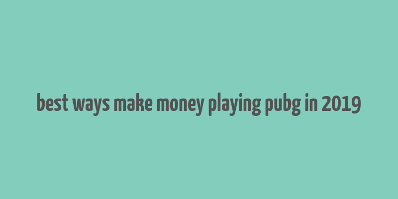 best ways make money playing pubg in 2019