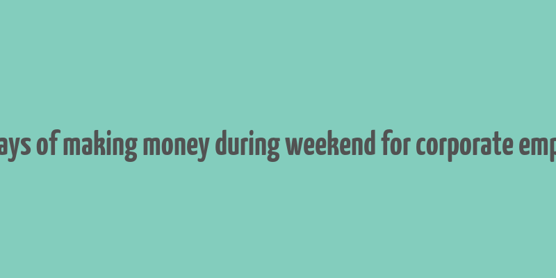 best ways of making money during weekend for corporate employees