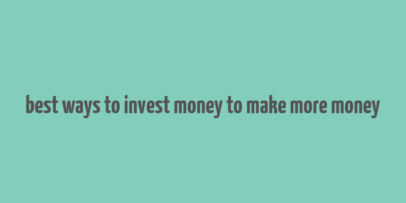 best ways to invest money to make more money