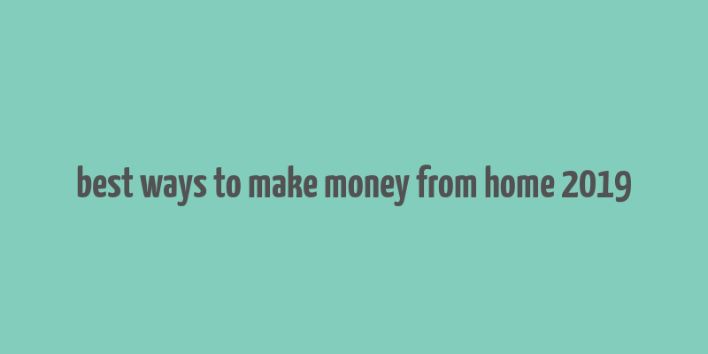 best ways to make money from home 2019