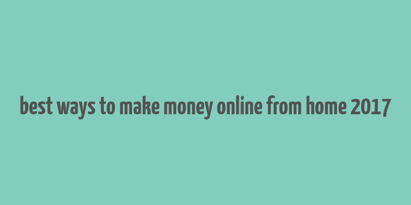 best ways to make money online from home 2017